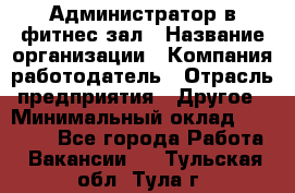 Администратор в фитнес-зал › Название организации ­ Компания-работодатель › Отрасль предприятия ­ Другое › Минимальный оклад ­ 25 000 - Все города Работа » Вакансии   . Тульская обл.,Тула г.